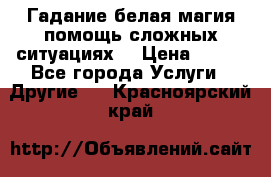 Гадание белая магия помощь сложных ситуациях  › Цена ­ 500 - Все города Услуги » Другие   . Красноярский край